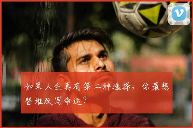如果人生真有第二种选择，你最想替谁改写命运？