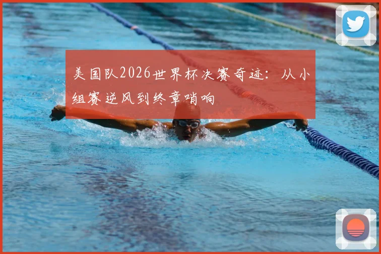 美国队2026世界杯决赛奇迹:从小组赛逆风到终章哨响