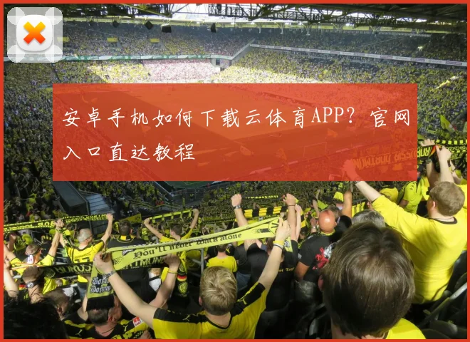 安卓手机如何下载云体育APP?官网入口直达教程