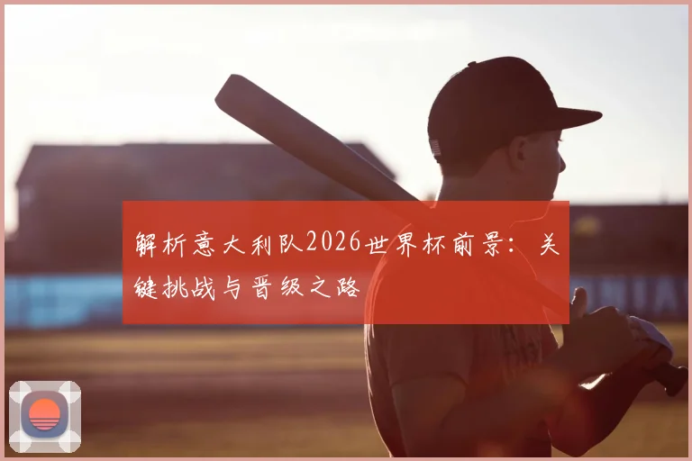 解析意大利队2026世界杯前景:关键挑战与晋级之路