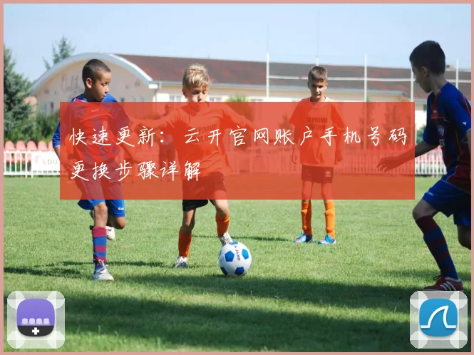 快速更新：云开官网账户手机号码更换步骤详解