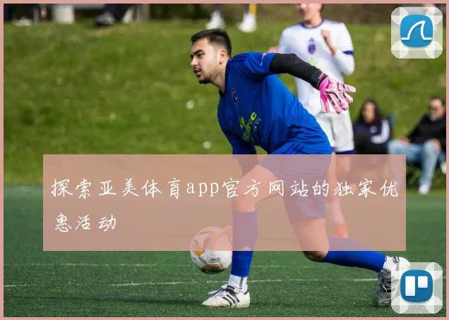 探索亚美体育app官方网站的独家优惠活动
