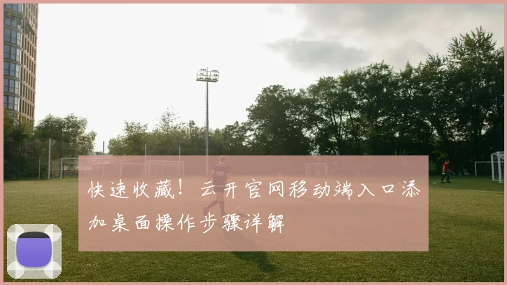 快速收藏！云开官网移动端入口添加桌面操作步骤详解