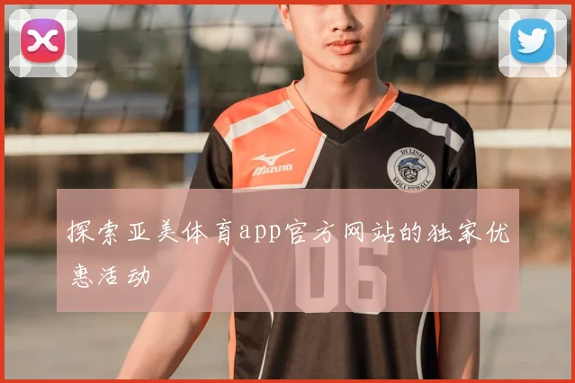 探索亚美体育app官方网站的独家优惠活动