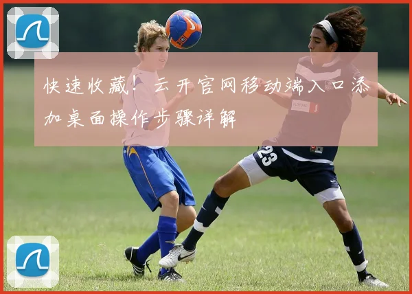 快速收藏!云开官网移动端入口添加桌面操作步骤详解