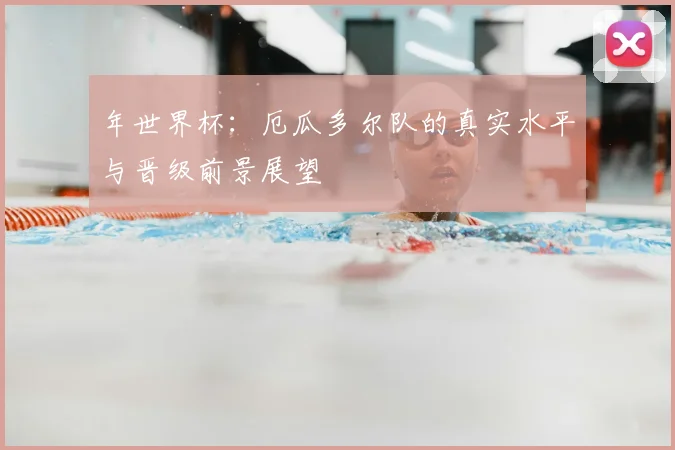 年世界杯:厄瓜多尔队的真实水平与晋级前景展望