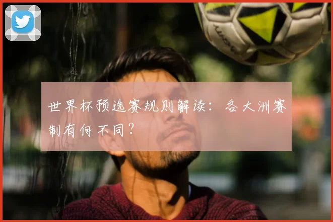 世界杯预选赛规则解读：各大洲赛制有何不同？