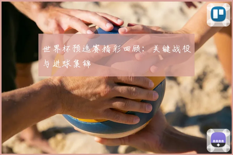 世界杯预选赛精彩回顾：关键战役与进球集锦