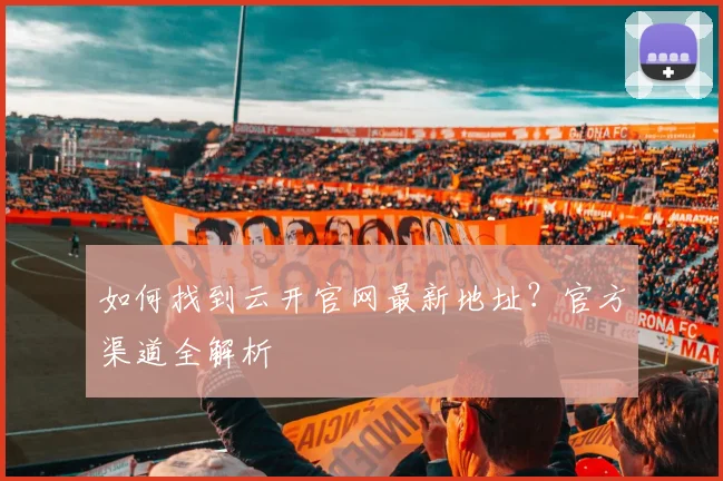 如何找到云开官网最新地址?官方渠道全解析