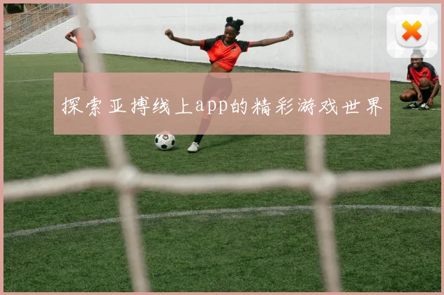 探索亚搏线上app的精彩游戏世界