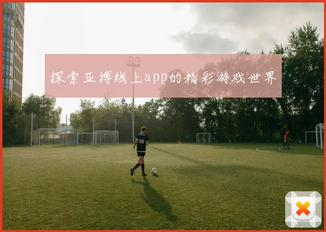 探索亚搏线上app的精彩游戏世界