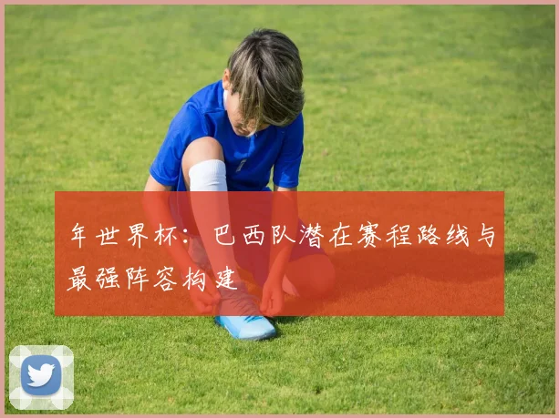 年世界杯：巴西队潜在赛程路线与最强阵容构建