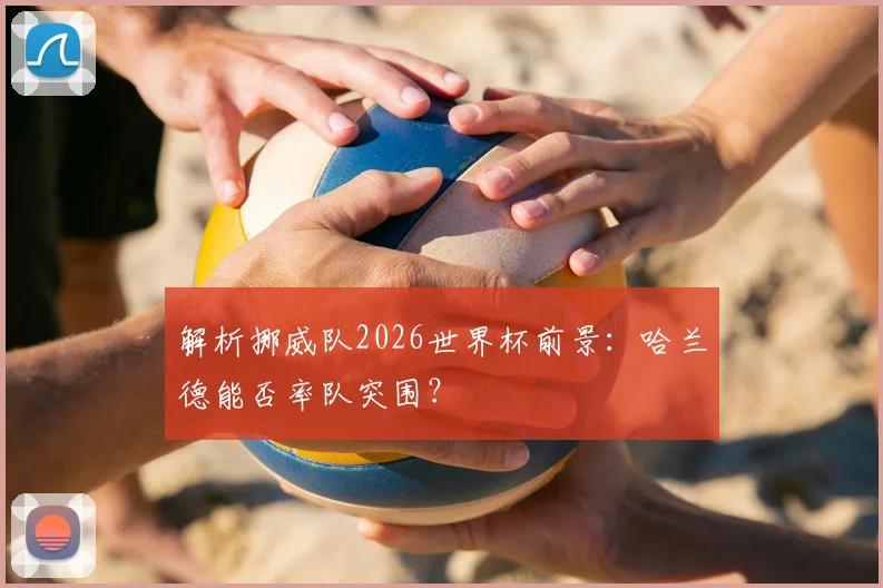 解析挪威队2026世界杯前景:哈兰德能否率队突围?