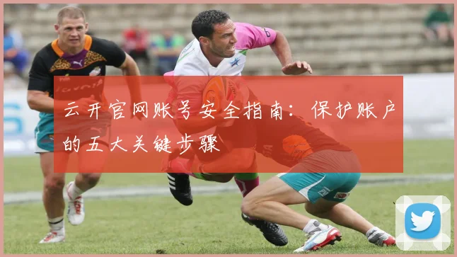 云开官网账号安全指南:保护账户的五大关键步骤