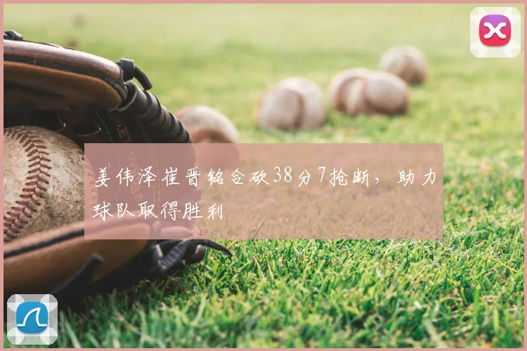 姜伟泽崔晋铭合砍38分7抢断，助力球队取得胜利
