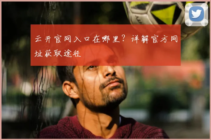 云开官网入口在哪里?详解官方网址获取途径