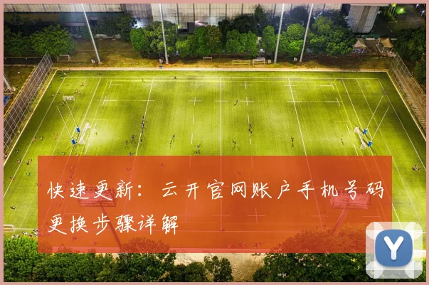 快速更新:云开官网账户手机号码更换步骤详解